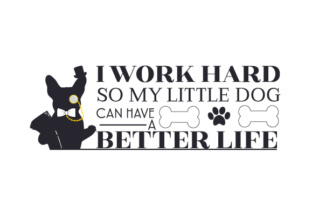 I Work Hard So My Little Dog Can Have a Better Life
